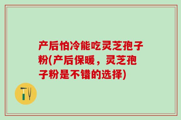 产后怕冷能吃灵芝孢子粉(产后保暖,灵芝孢子粉是不错的选择) 产后怕冷能吃灵芝孢子粉(产后保暖,灵芝孢子粉是不错的选择)