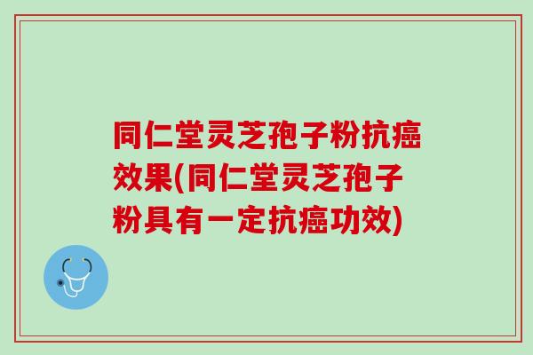 同仁堂灵芝孢子粉抗效果(同仁堂灵芝孢子粉具有一定抗功效) 同仁堂灵芝孢子粉抗效果(同仁堂灵芝孢子粉具有一定抗功效)