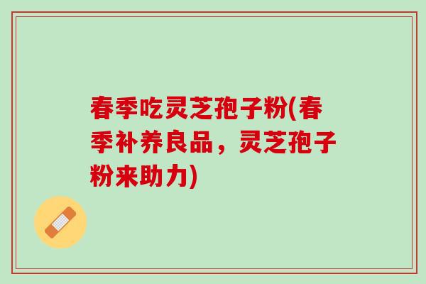 春季吃灵芝孢子粉(春季补养良品,灵芝孢子粉来助力) 春季吃灵芝孢子粉(春季补养良品,灵芝孢子粉来助力)
