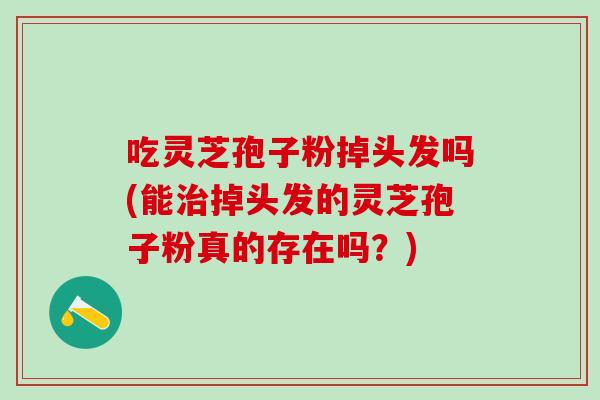 吃灵芝孢子粉掉头发吗(能治掉头发的灵芝孢子粉真的存在吗？)