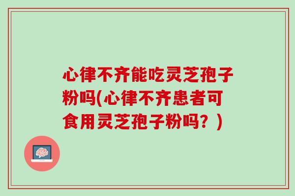 心律不齐能吃灵芝孢子粉吗(心律不齐患者可食用灵芝孢子粉吗？)