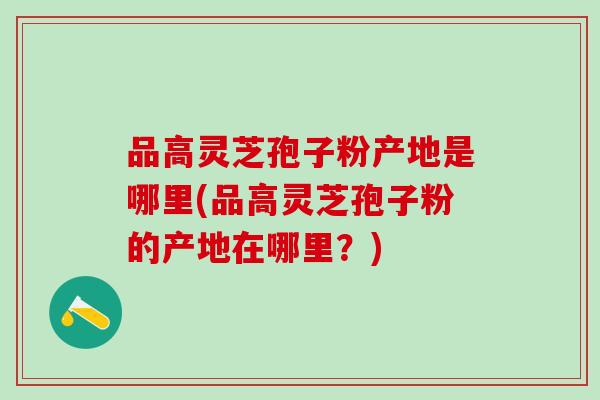品高灵芝孢子粉产地是哪里(品高灵芝孢子粉的产地在哪里?) 品高灵芝孢子粉产地是哪里(品高灵芝孢子粉的产地在哪里?)