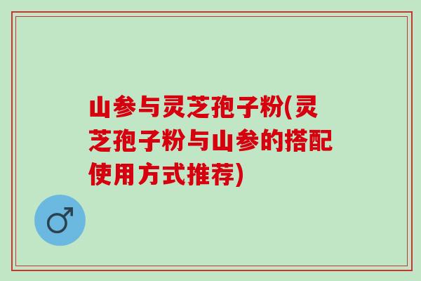 山参与灵芝孢子粉(灵芝孢子粉与山参的搭配使用方式推荐)