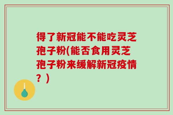 得了新冠能不能吃灵芝孢子粉(能否食用灵芝孢子粉来缓解新冠疫情?) 得了新冠能不能吃灵芝孢子粉(能否食用灵芝孢子粉来缓解新冠疫情?)