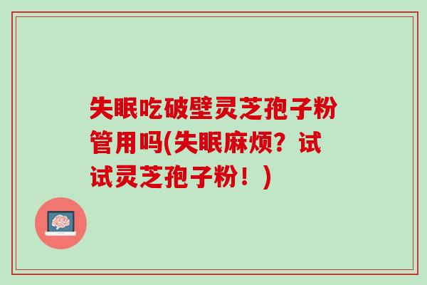 吃破壁灵芝孢子粉管用吗(麻烦？试试灵芝孢子粉！)