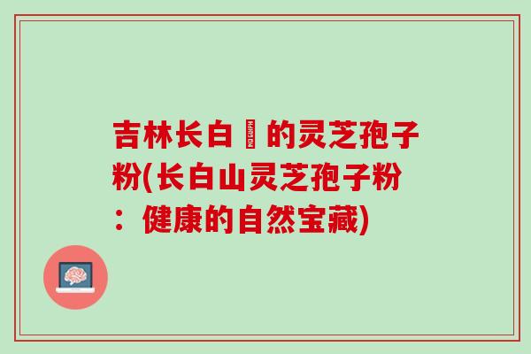 吉林长白屲的灵芝孢子粉(长白山灵芝孢子粉：健康的自然宝藏)