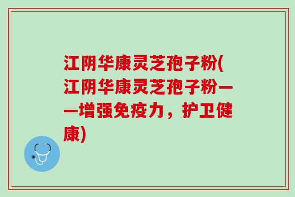 江阴华康灵芝孢子粉(江阴华康灵芝孢子粉——增强免疫力，护卫健康)
