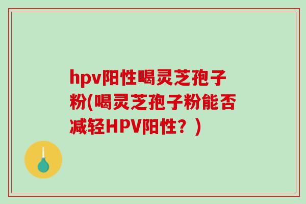 hpv阳性喝灵芝孢子粉(喝灵芝孢子粉能否减轻HPV阳性?) hpv阳性喝灵芝孢子粉(喝灵芝孢子粉能否减轻HPV阳性?)