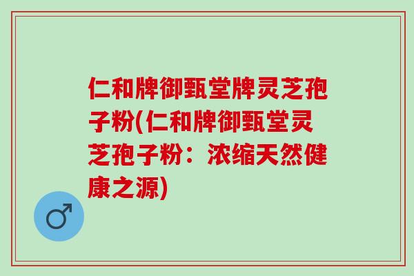 仁和牌御甄堂牌灵芝孢子粉(仁和牌御甄堂灵芝孢子粉:浓缩天然健康之源) 仁和牌御甄堂牌灵芝孢子粉(仁和牌御甄堂灵芝孢子粉:浓缩天然健康之源)