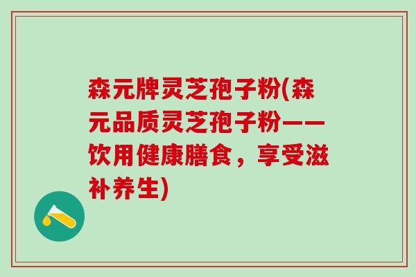 森元牌灵芝孢子粉(森元品质灵芝孢子粉——饮用健康膳食，享受滋补养生)