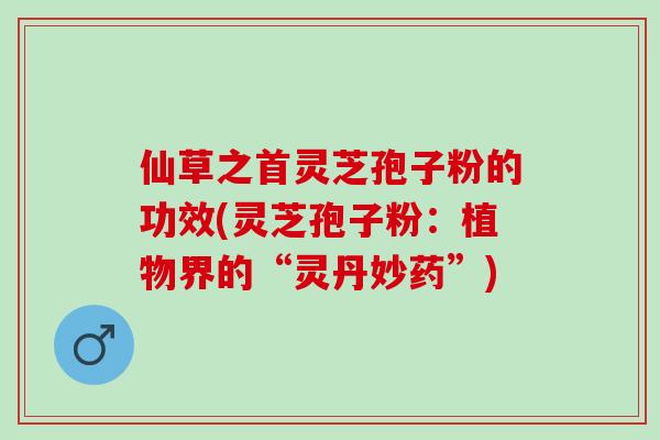 仙草之首灵芝孢子粉的功效(灵芝孢子粉：植物界的“灵丹妙药”)