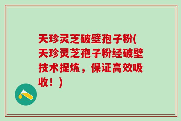 天珍灵芝破壁孢子粉(天珍灵芝孢子粉经破壁技术提炼，保证高效吸收！)