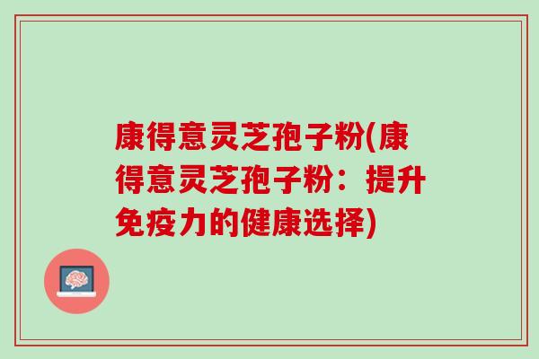 康得意灵芝孢子粉(康得意灵芝孢子粉：提升免疫力的健康选择)