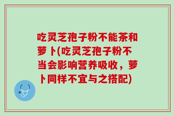 吃灵芝孢子粉不能茶和萝卜(吃灵芝孢子粉不当会影响营养吸收,萝卜同样不宜与之搭配) 吃灵芝孢子粉不能茶和萝卜(吃灵芝孢子粉不当会影响营养吸收,萝卜同样不宜与之搭配)