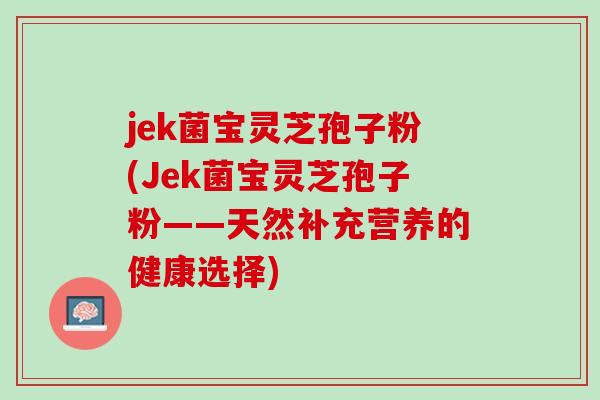 jek菌宝灵芝孢子粉(Jek菌宝灵芝孢子粉——天然补充营养的健康选择)