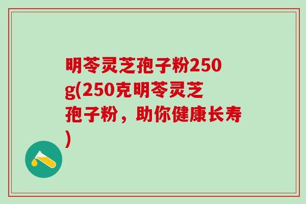 明苓灵芝孢子粉250g(250克明苓灵芝孢子粉,助你健康长寿) 明苓灵芝孢子粉250g(250克明苓灵芝孢子粉,助你健康长寿)