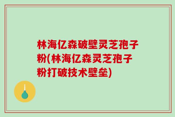 林海亿森破壁灵芝孢子粉(林海亿森灵芝孢子粉打破技术壁垒)