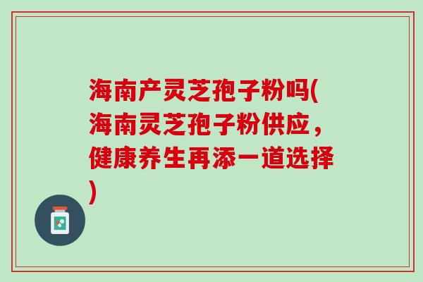 海南产灵芝孢子粉吗(海南灵芝孢子粉供应，健康养生再添一道选择)
