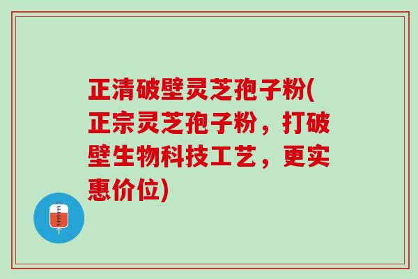 正清破壁灵芝孢子粉(正宗灵芝孢子粉,打破壁生物科技工艺,更实惠价位) 正清破壁灵芝孢子粉(正宗灵芝孢子粉,打破壁生物科技工艺,更实惠价位)