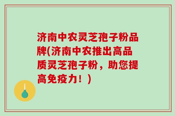 济南中农灵芝孢子粉品牌(济南中农推出高品质灵芝孢子粉，助您提高免疫力！)
