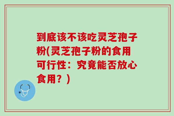 到底该不该吃灵芝孢子粉(灵芝孢子粉的食用可行性：究竟能否放心食用？)