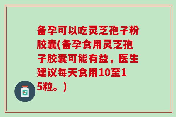 备孕可以吃灵芝孢子粉胶囊(备孕食用灵芝孢子胶囊可能有益,医生建议每天食用10至15粒。) 备孕可以吃灵芝孢子粉胶囊(备孕食用灵芝孢子胶囊可能有益,医生建议每天食用10至15粒。)