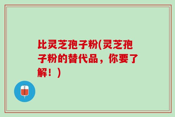 比灵芝孢子粉(灵芝孢子粉的替代品，你要了解！)