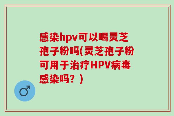 hpv可以喝灵芝孢子粉吗(灵芝孢子粉可用于HPV吗?) hpv可以喝灵芝孢子粉吗(灵芝孢子粉可用于HPV吗?)
