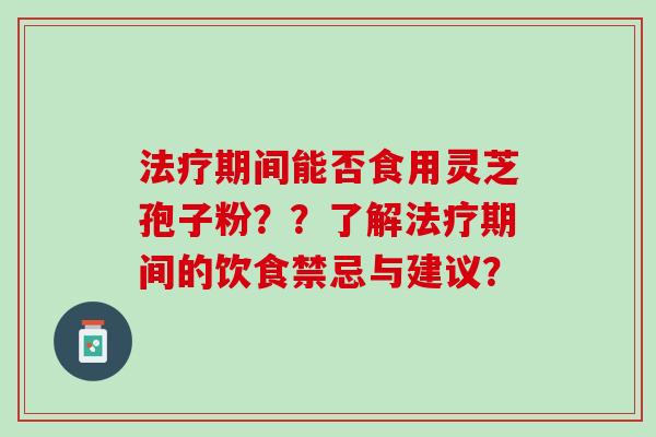 法疗期间能否食用灵芝孢子粉？？了解法疗期间的饮食禁忌与建议？