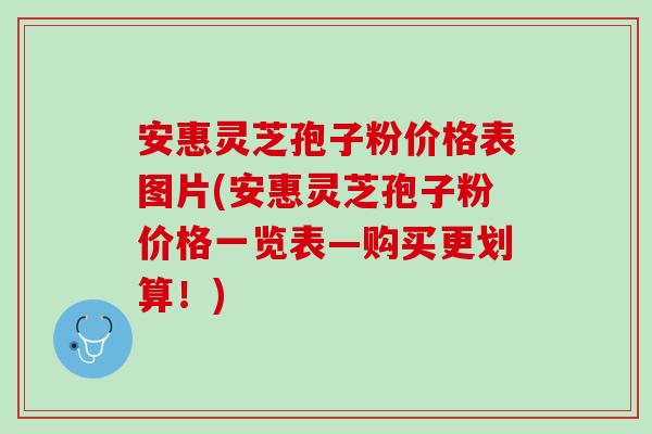 安惠灵芝孢子粉价格表图片(安惠灵芝孢子粉价格一览表—购买更划算!) 安惠灵芝孢子粉价格表图片(安惠灵芝孢子粉价格一览表—购买更划算!)