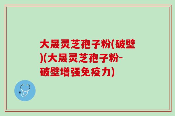 大晟灵芝孢子粉(破壁)(大晟灵芝孢子粉-破壁增强免疫力) 大晟灵芝孢子粉(破壁)(大晟灵芝孢子粉-破壁增强免疫力)