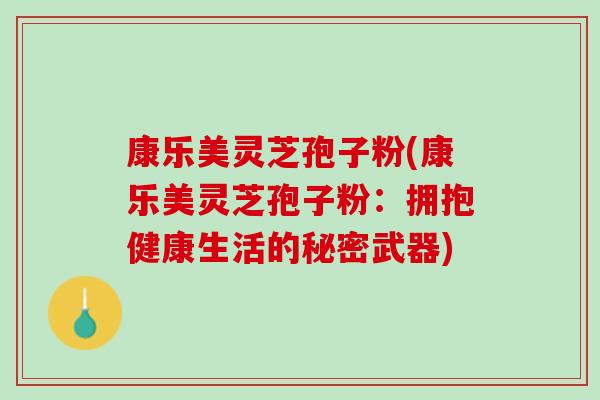 康乐美灵芝孢子粉(康乐美灵芝孢子粉：拥抱健康生活的秘密武器)