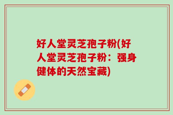好人堂灵芝孢子粉(好人堂灵芝孢子粉：强身健体的天然宝藏)