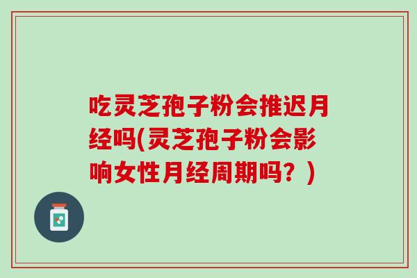 吃灵芝孢子粉会推迟月经吗(灵芝孢子粉会影响女性月经周期吗？)