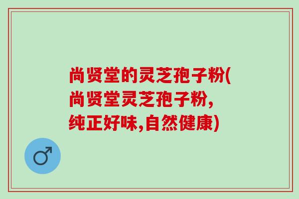 尚贤堂的灵芝孢子粉(尚贤堂灵芝孢子粉, 纯正好味,自然健康) 尚贤堂的灵芝孢子粉(尚贤堂灵芝孢子粉, 纯正好味,自然健康)