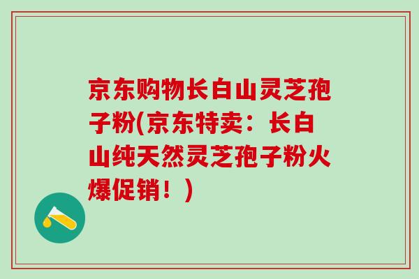 京东购物长白山灵芝孢子粉(京东特卖：长白山纯天然灵芝孢子粉火爆促销！)