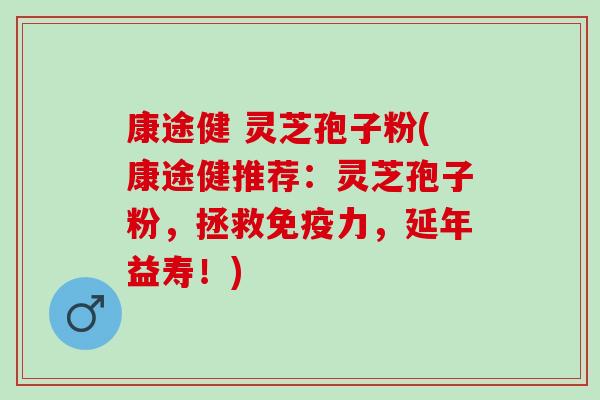 康途健 灵芝孢子粉(康途健推荐:灵芝孢子粉,拯救免疫力,延年益寿!) 康途健 灵芝孢子粉(康途健推荐:灵芝孢子粉,拯救免疫力,延年益寿!)