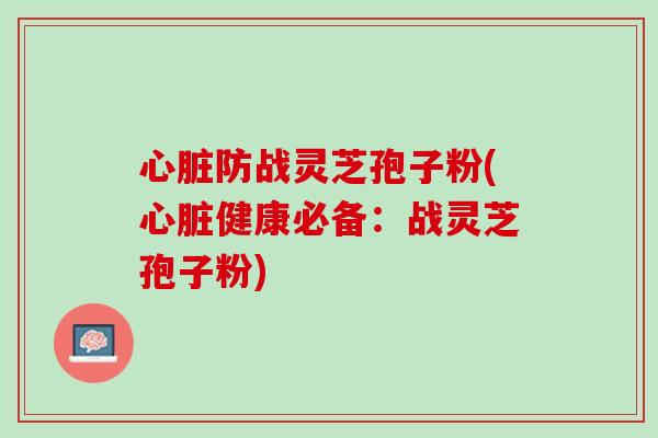 心脏防战灵芝孢子粉(心脏健康必备：战灵芝孢子粉)