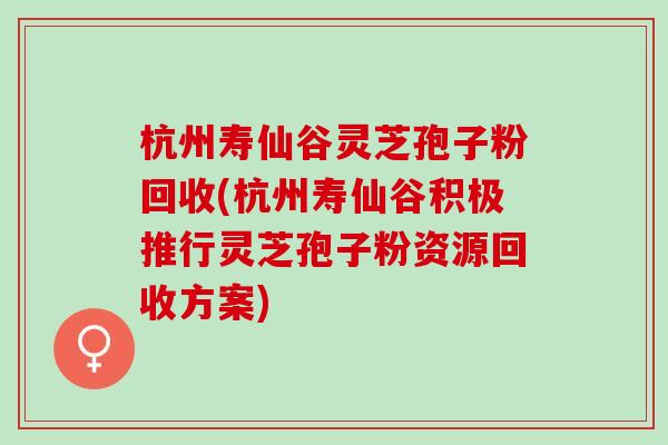 杭州寿仙谷灵芝孢子粉回收(杭州寿仙谷积极推行灵芝孢子粉资源回收方案)