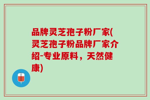 品牌灵芝孢子粉厂家(灵芝孢子粉品牌厂家介绍-专业原料，天然健康)