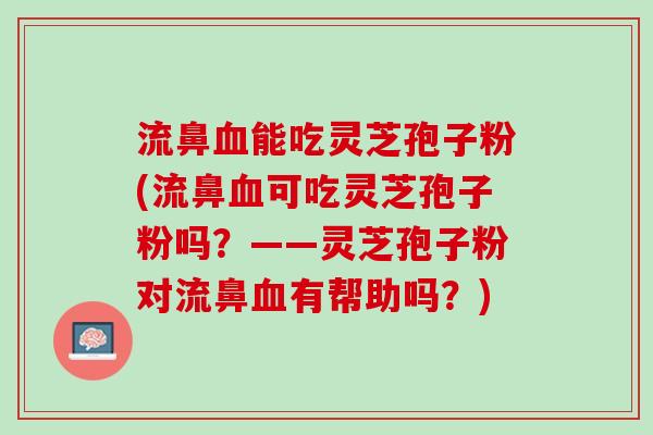 流鼻能吃灵芝孢子粉(流鼻可吃灵芝孢子粉吗?——灵芝孢子粉对流鼻有帮助吗?) 流鼻能吃灵芝孢子粉(流鼻可吃灵芝孢子粉吗?——灵芝孢子粉对流鼻有帮助吗?)