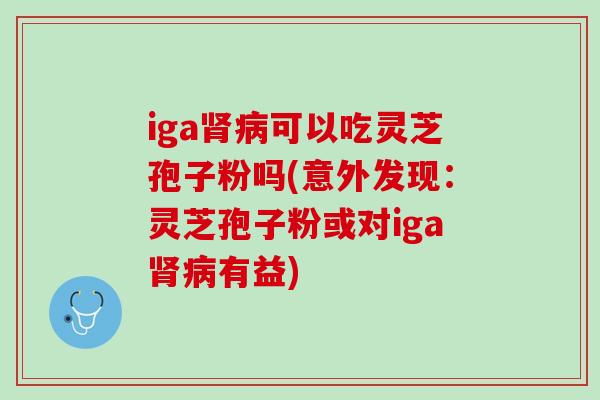 iga肾病可以吃灵芝孢子粉吗(意外发现：灵芝孢子粉或对iga肾病有益)