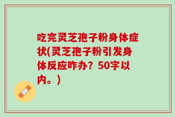 吃完灵芝孢子粉身体症状(灵芝孢子粉引发身体反应咋办？50字以内。)