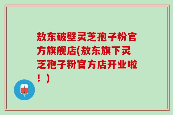 敖东破壁灵芝孢子粉官方旗舰店(敖东旗下灵芝孢子粉官方店开业啦!) 敖东破壁灵芝孢子粉官方旗舰店(敖东旗下灵芝孢子粉官方店开业啦!)