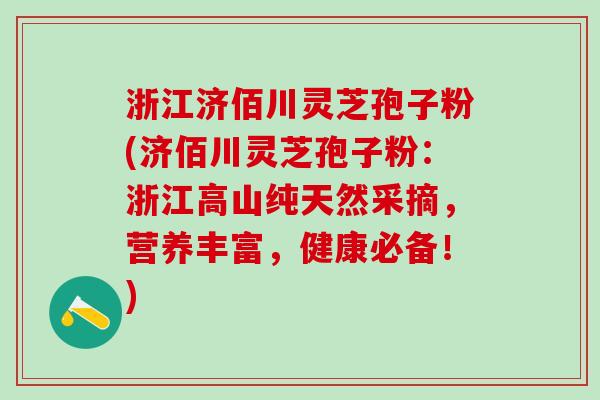 浙江济佰川灵芝孢子粉(济佰川灵芝孢子粉：浙江高山纯天然采摘，营养丰富，健康必备！)