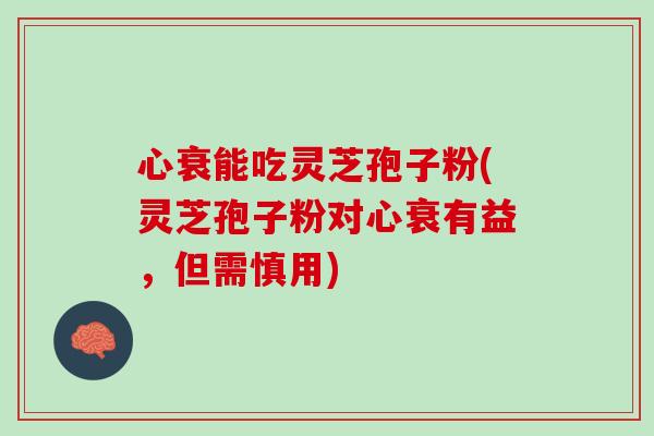 心衰能吃灵芝孢子粉(灵芝孢子粉对心衰有益，但需慎用)
