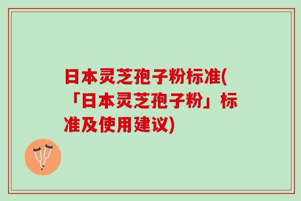 日本灵芝孢子粉标准(「日本灵芝孢子粉」标准及使用建议)