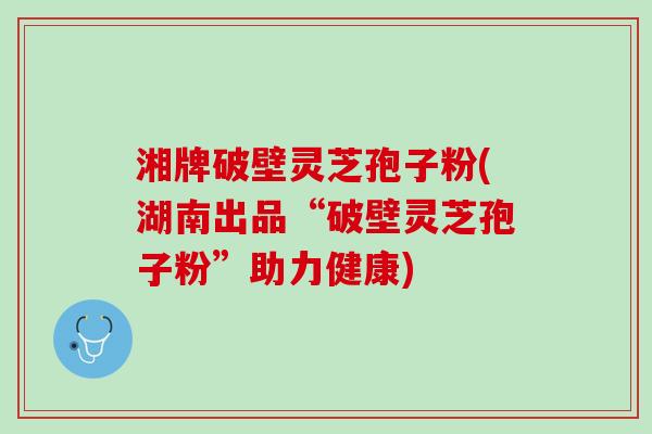 湘牌破壁灵芝孢子粉(湖南出品“破壁灵芝孢子粉”助力健康) 湘牌破壁灵芝孢子粉(湖南出品“破壁灵芝孢子粉”助力健康)
