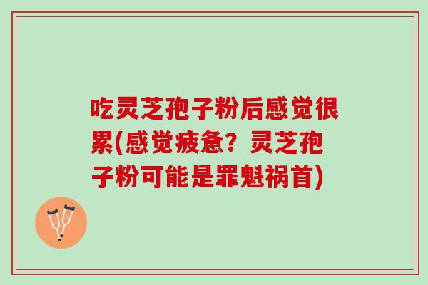 吃灵芝孢子粉后感觉很累(感觉疲惫？灵芝孢子粉可能是罪魁祸首)