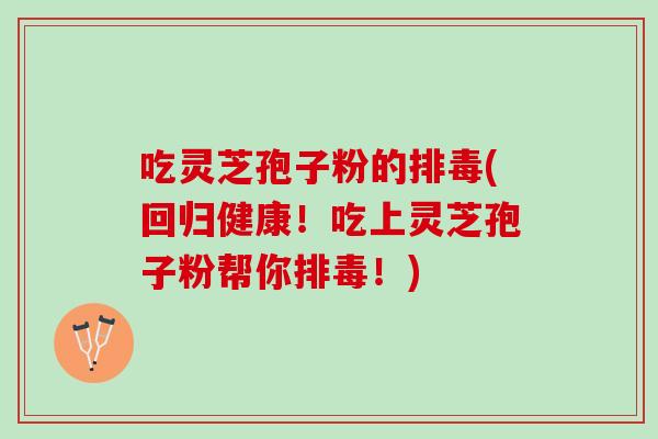 吃灵芝孢子粉的排毒(回归健康！吃上灵芝孢子粉帮你排毒！)